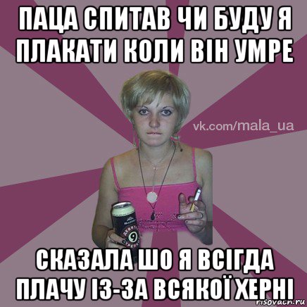 паца спитав чи буду я плакати коли він умре сказала шо я всігда плачу із-за всякої херні