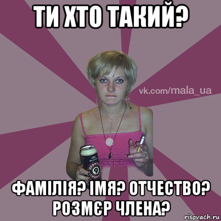 ти хто такий? фамілія? імя? отчество? розмєр члена?