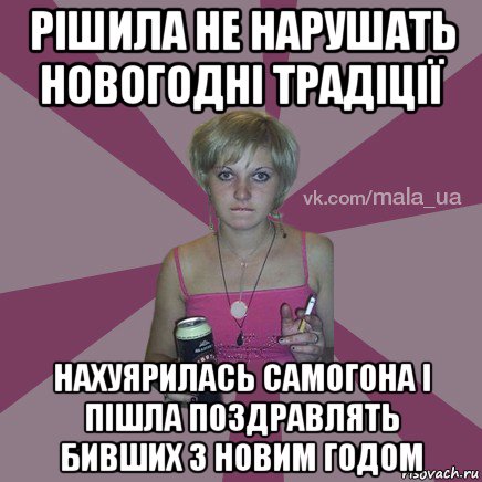 рішила не нарушать новогодні традіції нахуярилась самогона і пішла поздравлять бивших з новим годом