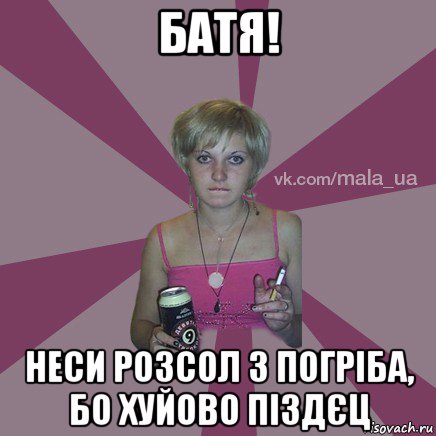 батя! неси розсол з погріба, бо хуйово піздєц