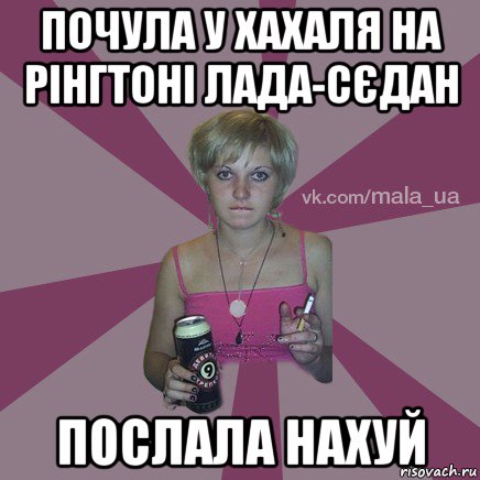 почула у хахаля на рінгтоні лада-сєдан послала нахуй
