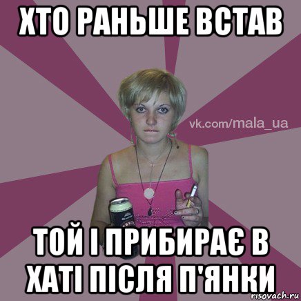 хто раньше встав той і прибирає в хаті після п'янки