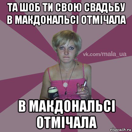 та шоб ти свою свадьбу в макдональсі отмічала в макдональсі отмічала