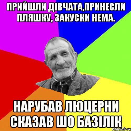 прийшли дівчата,принесли пляшку, закуски нема. нарубав люцерни сказав шо базілік