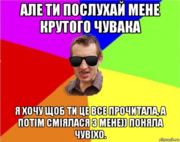 але ти послухай мене крутого чувака я хочу щоб ти це все прочитала, а потім сміялася з мене)) поняла чувіхо.