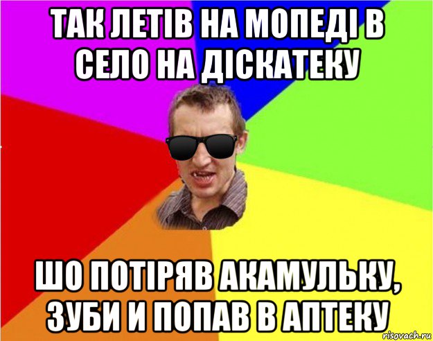 так летів на мопеді в село на діскатеку шо потіряв акамульку, зуби и попав в аптеку