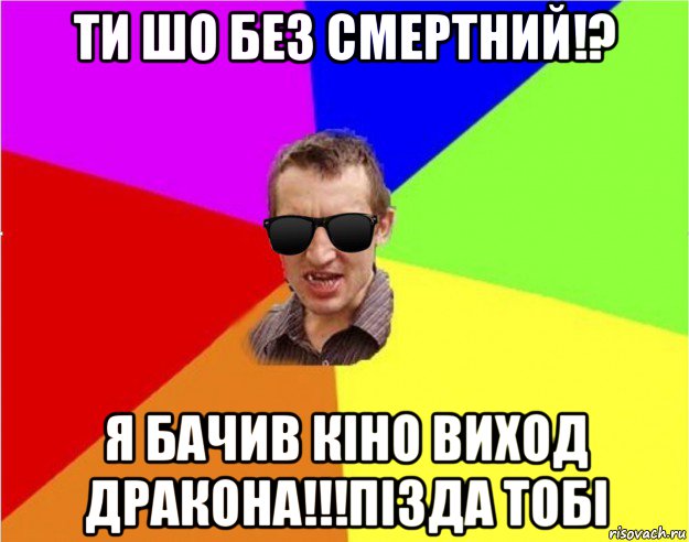 ти шо без смертний!? я бачив кіно виход дракона!!!пізда тобі