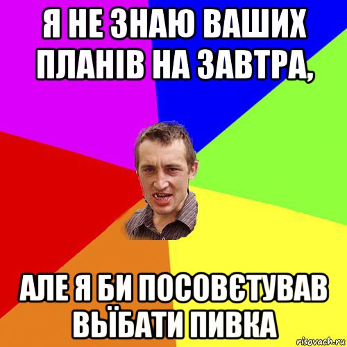 я не знаю ваших планів на завтра, але я би посовєтував вьїбати пивка, Мем Чоткий паца