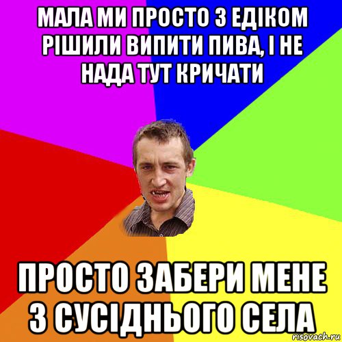 мала ми просто з едіком рішили випити пива, і не нада тут кричати просто забери мене з сусіднього села, Мем Чоткий паца