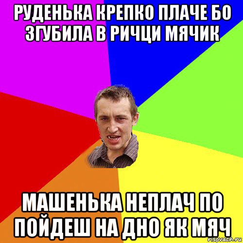 руденька крепко плаче бо згубила в ричци мячик машенька неплач по пойдеш на дно як мяч, Мем Чоткий паца