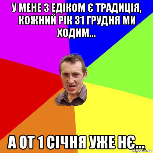 у мене з едіком є традиція, кожний рік 31 грудня ми ходим... а от 1 січня уже нє..., Мем Чоткий паца