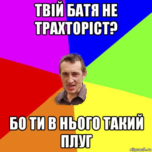 твій батя не трахторіст? бо ти в нього такий плуг, Мем Чоткий паца