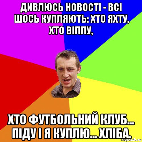 дивлюсь новості - всі шось купляють: хто яхту, хто віллу, хто футбольний клуб... піду і я куплю... хліба., Мем Чоткий паца