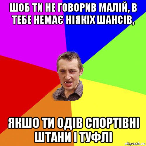 шоб ти не говорив малій, в тебе немає ніякіх шансів, якшо ти одів спортівні штани і туфлі, Мем Чоткий паца