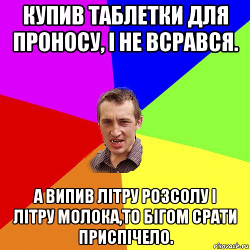 купив таблетки для проносу, і не всрався. а випив літру розсолу і літру молока,то бігом срати приспічело., Мем Чоткий паца