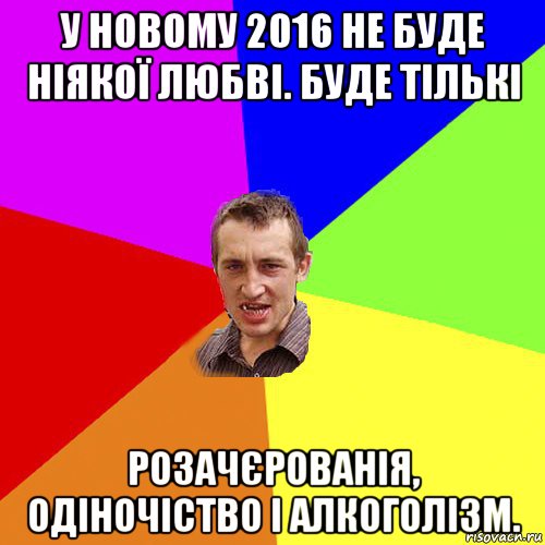 у новому 2016 не буде ніякої любві. буде тількі розачєрованія, одіночіство і алкоголізм., Мем Чоткий паца