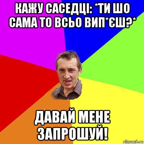 кажу саседці: *ти шо сама то всьо вип*єш?* давай мене запрошуй!, Мем Чоткий паца