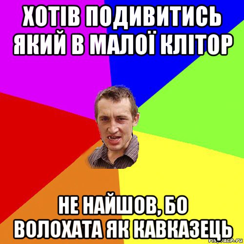 хотів подивитись який в малої клітор не найшов, бо волохата як кавказець, Мем Чоткий паца