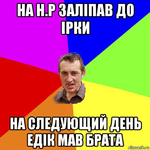 на н.р заліпав до ірки на следующий день едік мав брата, Мем Чоткий паца