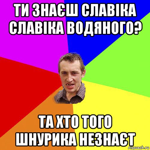 ти знаєш славіка славіка водяного? та хто того шнурика незнаєт, Мем Чоткий паца