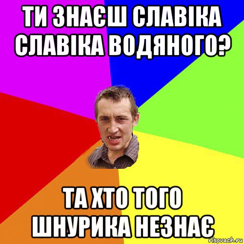 ти знаєш славіка славіка водяного? та хто того шнурика незнає, Мем Чоткий паца