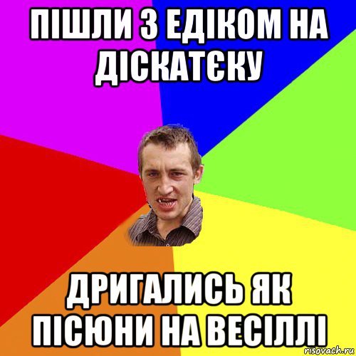 пішли з едіком на діскатєку дригались як пісюни на весіллі, Мем Чоткий паца