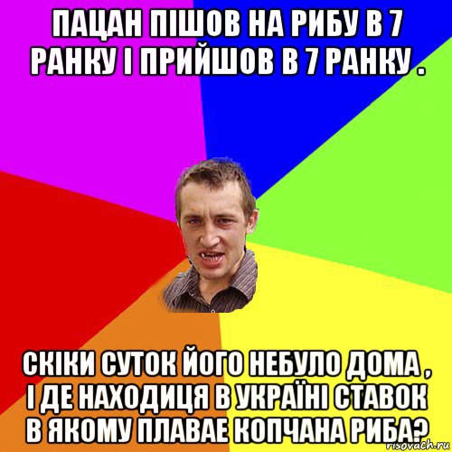 пацан пішов на рибу в 7 ранку і прийшов в 7 ранку . скіки суток його небуло дома , і де находиця в україні ставок в якому плавае копчана риба?, Мем Чоткий паца