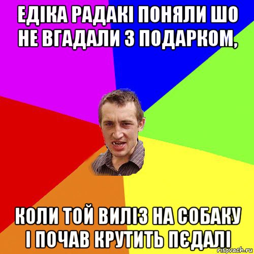 едіка радакі поняли шо не вгадали з подарком, коли той виліз на собаку і почав крутить пєдалі, Мем Чоткий паца