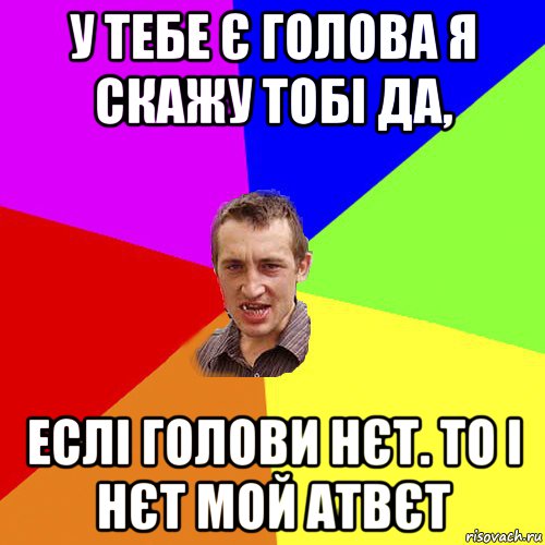 у тебе є голова я скажу тобі да, еслі голови нєт. то і нєт мой атвєт, Мем Чоткий паца
