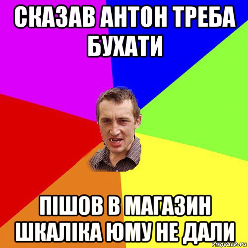 сказав антон треба бухати пішов в магазин шкаліка юму не дали, Мем Чоткий паца