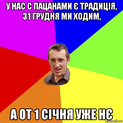 у нас с пацанами є традиція, 31 грудня ми ходим, а от 1 січня уже нє, Мем Чоткий паца