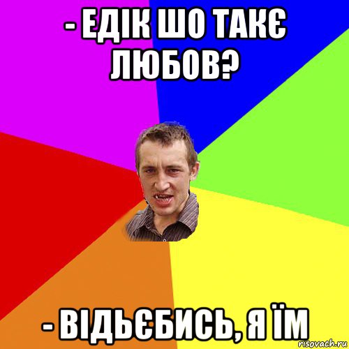 - едік шо такє любов? - відьєбись, я їм, Мем Чоткий паца