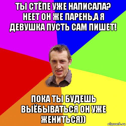 ты стёпе уже написала? неет он же парень,а я девушка пусть сам пишет! пока ты будешь выёбываться он уже жениться)), Мем Чоткий паца