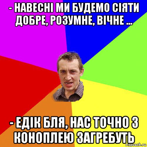 - навесні ми будемо сіяти добре, розумне, вічне ... - едік бля, нас точно з коноплею загребуть, Мем Чоткий паца