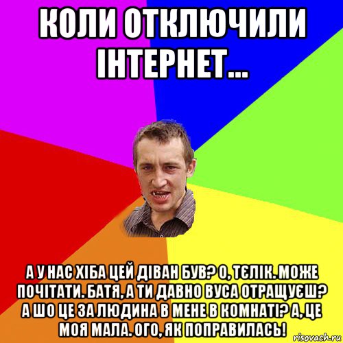 коли отключили інтернет... а у нас хіба цей діван був? о, тєлік. може почітати. батя, а ти давно вуса отращуєш? а шо це за людина в мене в комнаті? а, це моя мала. ого, як поправилась!, Мем Чоткий паца