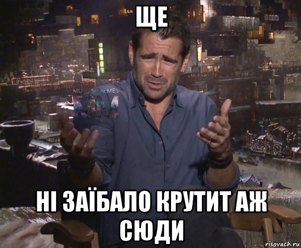 ще ні заїбало крутит аж сюди