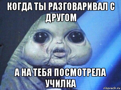 когда ты разговаривал с другом а на тебя посмотрела училка