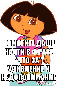 помогите Даше найти в фразе "что за" удивление и недопонимание