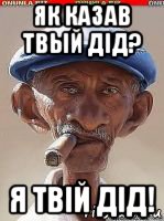 як казав твый дід? я твій дід!
