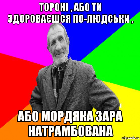 тороні , або ти здороваєшся по-людськи , або мордяка зара натрамбована