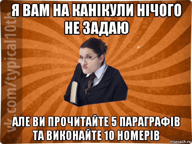 я вам на канікули нічого не задаю але ви прочитайте 5 параграфів та виконайте 10 номерів, Мем десятиклассник16