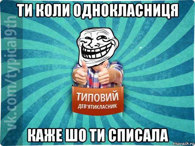 ти коли однокласниця каже шо ти списала