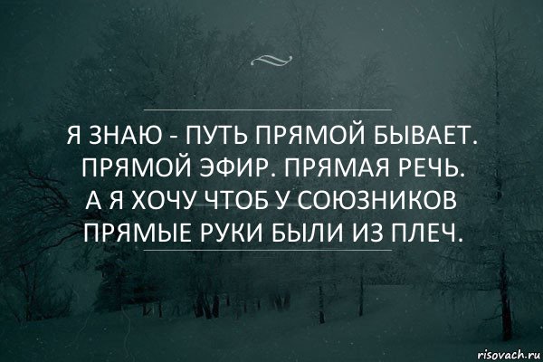 Я знаю - путь прямой бывает. прямой эфир. прямая речь.
а я хочу чтоб у союзников прямые руки были из плеч.