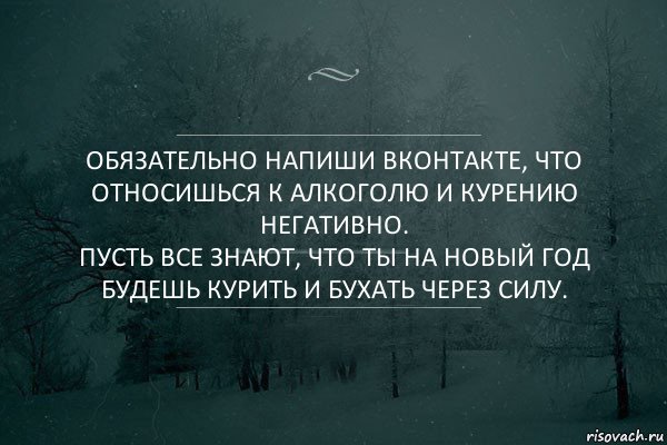 Обязательно напиши вконтакте, что относишься к алкоголю и курению негативно.
Пусть все знают, что ты на новый год будешь курить и бухать через силу.