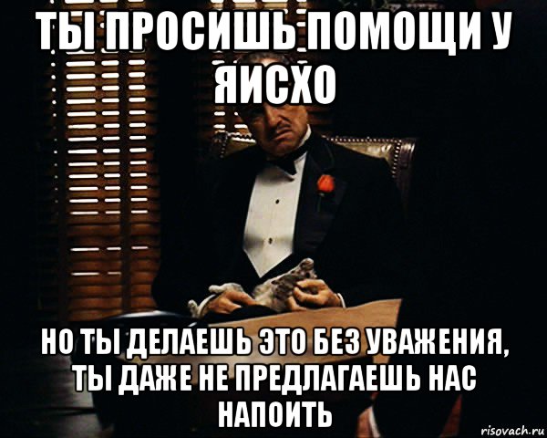 ты просишь помощи у яисхо но ты делаешь это без уважения, ты даже не предлагаешь нас напоить, Мем Дон Вито Корлеоне