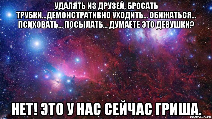 удалять из друзей, бросать трубки…демонстративно уходить… обижаться… психовать… посылать… думаете это девушки? нет! это у нас сейчас гриша., Мем  Дружить с тобой офигенно