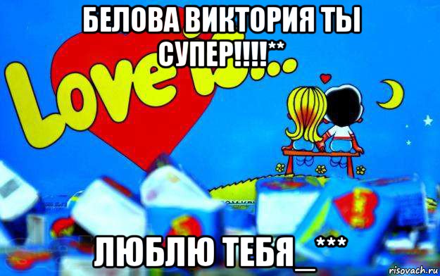 белова виктория ты супер!!!!** люблю тебя_***, Мем Love is