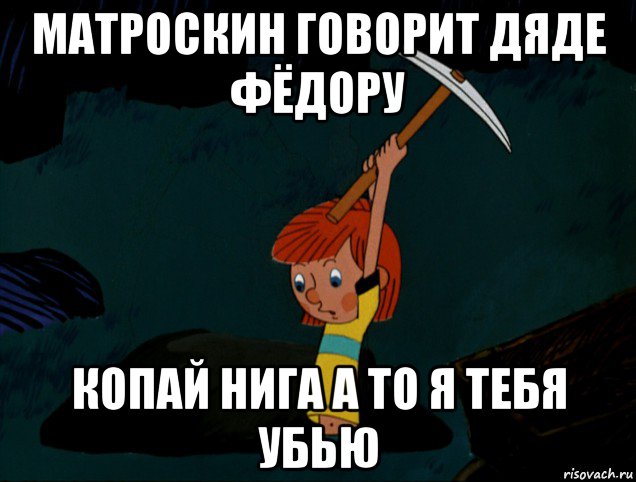 матроскин говорит дяде фёдору копай нига а то я тебя убью, Мем  Дядя Фёдор копает клад