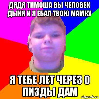 дядя тимоша вы человек дыня и я ебал твою мамку я тебе лет через 0 пизды дам