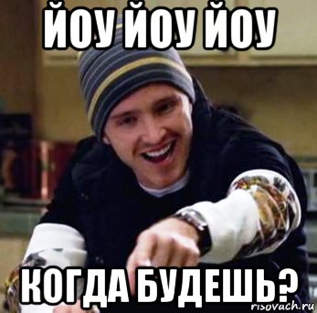 йоу йоу йоу когда будешь?